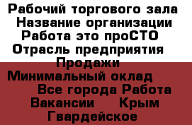 Рабочий торгового зала › Название организации ­ Работа-это проСТО › Отрасль предприятия ­ Продажи › Минимальный оклад ­ 25 000 - Все города Работа » Вакансии   . Крым,Гвардейское